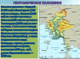 Географическое положение. Мьянма граничит с Индией (1463 км) и Бангладеш (193 км) на западе, Китаем (2185 км) на северо-востоке, с Лаосом (235 км) на востоке и Таиландом (1800 км) на юго-востоке. С юга и юго-запада её берега омываются водами Бенгальского залива и залива Моутама (Мартабан), а также А
