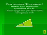 Углом треугольника АВС при вершина А называется угол, образованный полупрямыми АВ и АС . Так же определяются углы треугольника при вершинах В и С.