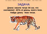ЗАДАЧА. Длина хвоста тигра 90 см, что составляет 40% от длины всего тела. Найди длину тела тигра.