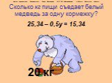 Сколько кг пищи съедает белый медведь за одну кормежку? 25,34 – 0,5у = 15,34 20 кг