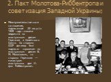 2. Пакт Молотова-Риббентропа и советизация Западной Украины; Межправительственное соглашение, подписанное 23 августа 1939 года главами ведомств по иностранным делам Германии и Советского Союза. Со стороны СССР договор был подписан наркомом по иностранным делам В. М. Молотовым, со стороны Германии — 