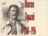 Максим Горький 1868 - 1936