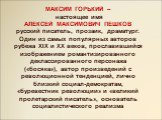 МАКСИМ ГОРЬКИЙ – настоящее имя АЛЕКСЕЙ МАКСИМОВИЧ ПЕШКОВ русский писатель, прозаик, драматург. Один из самых популярных авторов рубежа XIX и XX веков, прославившийся изображением романтизированного деклассированного персонажа («босяка»), автор произведений с революционной тенденцией, лично близкий с