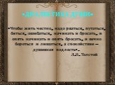 «ДИАЛЕКТИКА ДУШИ». «Чтобы жить честно, надо рваться, путаться, биться, ошибаться, начинать и бросать, и опять начинать и опять бросать, и вечно бороться и лишаться, а спокойствие – душевная подлость». Л.Н. Толстой