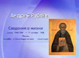 Андрей Рублёв. Сведения о жизни (около 1340/1350 — 17 октября 1428, Москва; погребён в Спасо-Андрониковом монастыре)