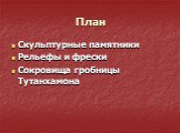 План. Скульптурные памятники Рельефы и фрески Сокровища гробницы Тутанхамона