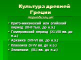 Культура древней Греции периодизация: Крито-микенский или эгейский период (III-II тыс. до н.э.) Гомеровский период (XI-VIII вв. до н.э.) Архаика (VII-VI вв. до н.э.) Классика (V-IV вв. до н.э.) Эллинизм (III-I вв. до н.э.)