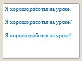 Я хорошо работал на уроке. Я хорошо работал на уроке? Я хорошо работал на уроке!