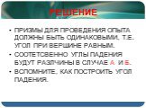 РЕШЕНИЕ. ПРИЗМЫ ДЛЯ ПРОВЕДЕНИЯ ОПЫТА ДОЛЖНЫ БЫТЬ ОДИНАКОВЫМИ, Т.Е. УГОЛ ПРИ ВЕРШИНЕ РАВНЫМ. СООТЕТСВЕННО УГЛЫ ПАДЕНИЯ БУДУТ РАЗЛЧИНЫ В СЛУЧАЕ А И Б. ВСПОМНИТЕ, КАК ПОСТРОИТЬ УГОЛ ПАДЕНИЯ.