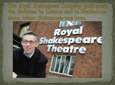 The Royal Shakespeare Company performs at the Barbican in London and in Stratford-on-Avon where Shakespeare was born.