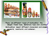 There are different types of matryoshka: the Sergiev Posad type, Semionovo type and another. Matryoshkas depict different characters and classes: peasants, merchants and noblemen.