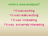 Which is more emotional? It was exciting It was really exciting It was interesting It was extremely interesting