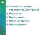 7) Какой тип города характерен для Урала? Город-сад Город-завод Город-крепость Город-курорт