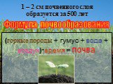 1 – 2 см почвенного слоя образуется за 500 лет. Формула почвообразования. (горные породы + гумус + вода + воздух)·время = почва