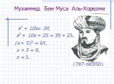 Мухаммед Бен Муса Аль-Хорезми. х2 + 10х= 39, х2 + 10х + 25 = 39 + 25, (х + 5)2 = 64, х + 5 = 8, х = 3. (787-ок.850)