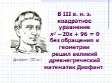 В III в. н. э. квадратное уравнение х2 – 20х + 96 = 0 без обращения к геометрии решил великий древнегреческий математик Диофант. Диофант (III в.)