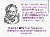 Именно с 1591 г. мы пользуемся формулами при решении квадратных уравнений. В 1591 г. Ф. Виет вывел формулы, выражающие зависимость корней квадратного уравнения от его коэффициентов и сформулировал свою знаменитую теорему