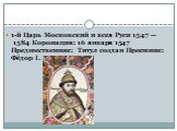 1-й Царь Московский и всея Руси 1547 — 1584 Коронация: 16 января 1547 Предшественник: Титул создан Преемник: Фёдор I.