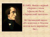 В 1840г. Вышел первый сборник стихов Афанасия Фета «Лирический пантеон». В.Г.Белинский писал: «Из живущих в Москве поэтов всех даровитее Фет».