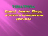 Тема урока: Евгений Львович Шварц. «Сказка о потерянном времени»