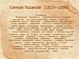 Симон Ушаков   (1626–1686). Иконописец.        "Жалованный иконописец" Оружейной палаты. Руководил иконописной мастерской (1664–1686), работал в Золотой и Серебряной палатах (1648–1664), создавал рисунки для церковной утвари, ювелирных украшений, шитья и т.п. Написал иконы для церкви Троиц