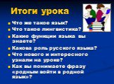 Итоги урока. Что же такое язык? Что такое лингвистика? Какие функции языка вы знаете? Какова роль русского языка? Что нового и интересного узнали на уроке? Как вы понимаете фразу «родным войти в родной язык»?