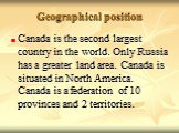 Canada is the second largest country in the world. Only Russia has a greater land area. Canada is situated in North America. Canada is a federation of 10 provinces and 2 territories.