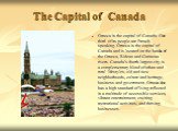 The Capital of Canada. Ottawa is the capital of Canada. One third of its people are French-speaking. Ottawa is the capital of Canada and is located on the banks of the Ottawa, Rideau and Gatineau rivers. Canada’s fourth-largest city is a complementary blend of urban and rural lifestyles, old and new
