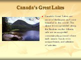 Canada's Great Lakes. Canada's Great Lakes are some of the largest and most beautiful in the world. The alpine towns sprinkled along the Rockies on the Alberta side are an unspoiled mountain playground where each season has its own unique beauty and selection of activities.