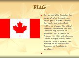 FIAG. The red and white Canadian flag shows a leaf of the maple tree, which grows in North America. The maple leaf is the official emblem of Canada. The official ceremony inaugurating the new Canadian flag was held on Parliament Hill in Ottawa on February 15, 1965, with Governor General Georges Vani