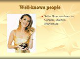 Well-known people. Selin Dion was born in Canada, Quebec, Shurlemun.