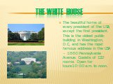 The White House. The beautiful home of every president of the USA, except the first president. This is the oldest public building in Washington, D.C, and has the most famous address in the USA – 1660 Pennsylvania Avenue. Cosists of 132 rooms. Open for tours10:00 a.m. to noon.