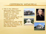 Gefferson memorial. This is the Jefferson Memorial built in honour of Thomas Jefferson. Inside is a 19 – foot statue of Thomas Jefferson standing on a 6 – foot pedestal. The Declaration of Independence was written by Thomas Jefferson. He was the first President of the United States.