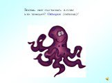 Восемь ног пустились в пляс кто танцует? Octopus (октопас)!