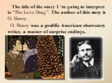The title of the story I ‘m going to interpret is “The Love Drug”. The author of this story is O. Henry. O. Henry was a prolific American short-story writer, a master of surprise endings.