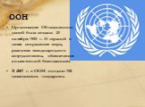 ООН. Организация Объединенных наций была создана 24 октября 1945 г. 51 страной в целях сохранения мира, развития международного сотрудничества, обеспечения коллективной безопасности. В 2007 г. в ООН входило 192 независимых государства