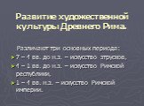 Развитие художественной культуры Древнего Рима. Различают три основных периода: 7 – 4 вв. до н.э. – искусство этрусков, 4 – 1 вв. до н.э. – искусство Римской республики, 1 – 4 вв. н.э. – искусство Римской империи.