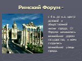 Римский Форум -. с 4 в. до н.э. центр деловой и общественной жизни города. От Форума начинались важнейшие дороги государства, к нему сходились важнейшие улицы города.