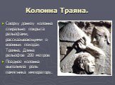 Сверху донизу колонна спирально покрыта рельефами, рассказывающими о военных походах Траяна. Длина рельефов 200 метров Позднее колонна выполняла роль памятника императору.