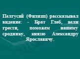 Пелгусий (Филипп) рассказывал видение: - Брат Глеб, вели грести, поможем нашему сроднику, князю Александру Ярославичу.