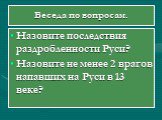 Беседа по вопросам. Назовите последствия раздробленности Руси? Назовите не менее 2 врагов напавших на Руси в 13 веке?