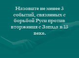 Назовите не менее 3 событий, связанных с борьбой Руси против вторжения с Запада в 13 веке.