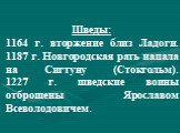 Шведы: 1164 г. вторжение близ Ладоги. 1187 г. Новгородская рать напала на Сигтуну (Стокгольм). 1227 г. шведские воины отброшены Ярославом Всеволодовичем.