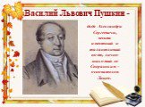 Василий Львович Пушкин -. дядя Александра Сергеевича, весьма известный и талантливый поэт, лично знакомый со Сперанским - основателем Лицея.