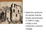 Церковь рухнула во время взятия Киева монголами в 1240-м году, когда в ней укрылись жители города.