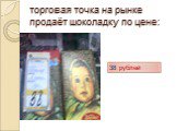торговая точка на рынке продаёт шоколадку по цене: 38 рублей