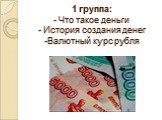 1 группа: - Что такое деньги - История создания денег -Валютный курс рубля