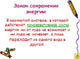 Закон сохранения энергии. В замкнутой системе, в которой действуют консервативные силы, энергия ни от куда не возникает и ни куда не исчезает, а лишь переходит из одного вида в другой.