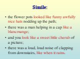 Simile: the flower pots looked like funny awfully nice hats nodding up the path; there was a man helping in a cap like a blancmange; and you look like a sweet little cherub of a picture; there was a loud, loud noise of clapping from downstairs, like when it rains.