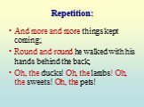 Repetition: And more and more things kept coming; Round and round he walked with his hands behind the back; Oh, the ducks! Oh, the lambs! Oh, the sweets! Oh, the pets!